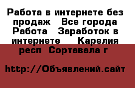 Работа в интернете без продаж - Все города Работа » Заработок в интернете   . Карелия респ.,Сортавала г.